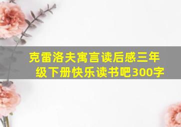 克雷洛夫寓言读后感三年级下册快乐读书吧300字