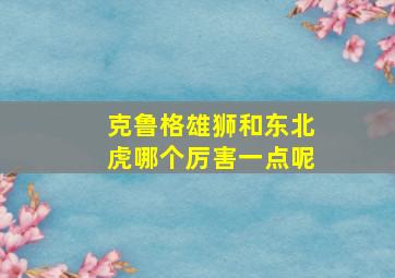 克鲁格雄狮和东北虎哪个厉害一点呢