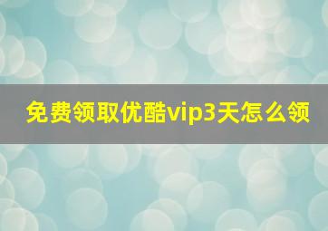 免费领取优酷vip3天怎么领