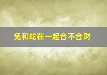 兔和蛇在一起合不合财