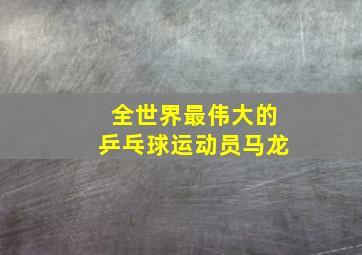 全世界最伟大的乒乓球运动员马龙