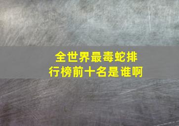 全世界最毒蛇排行榜前十名是谁啊