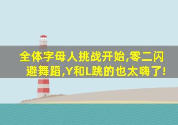 全体字母人挑战开始,零二闪避舞蹈,Y和L跳的也太嗨了!