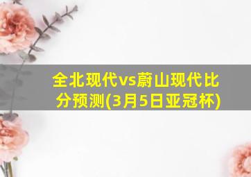 全北现代vs蔚山现代比分预测(3月5日亚冠杯)