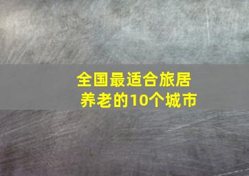 全国最适合旅居养老的10个城市