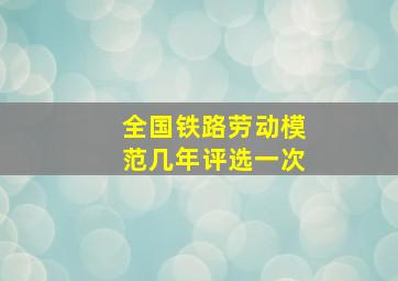 全国铁路劳动模范几年评选一次