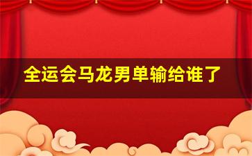 全运会马龙男单输给谁了