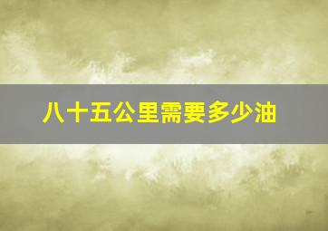 八十五公里需要多少油