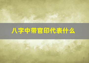 八字中带官印代表什么