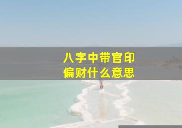 八字中带官印偏财什么意思