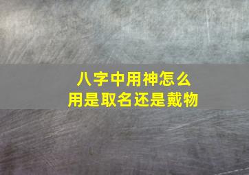 八字中用神怎么用是取名还是戴物