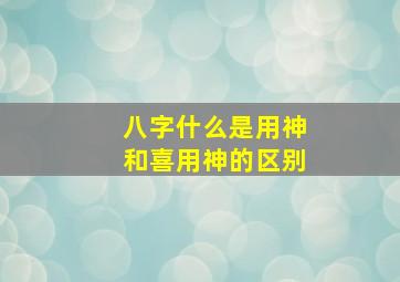 八字什么是用神和喜用神的区别