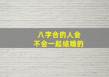 八字合的人会不会一起结婚的