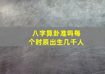 八字算卦准吗每个时辰出生几千人