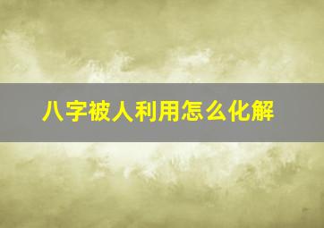 八字被人利用怎么化解