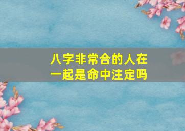 八字非常合的人在一起是命中注定吗