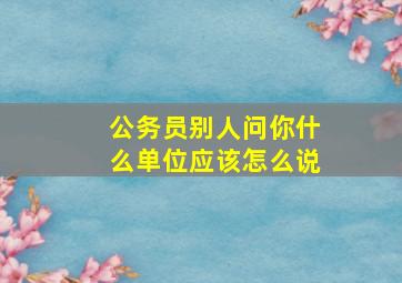 公务员别人问你什么单位应该怎么说