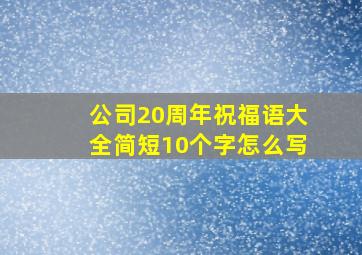 公司20周年祝福语大全简短10个字怎么写