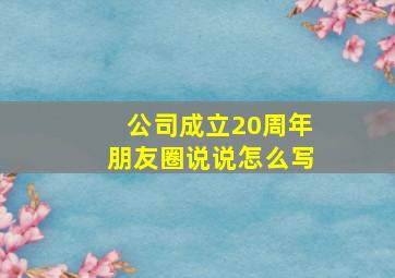 公司成立20周年朋友圈说说怎么写