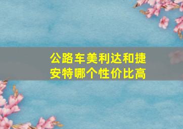 公路车美利达和捷安特哪个性价比高