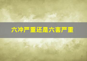 六冲严重还是六害严重