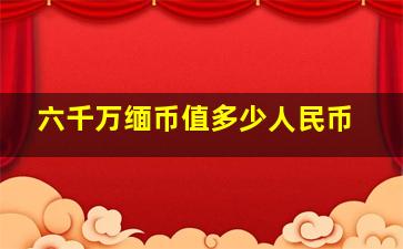 六千万缅币值多少人民币