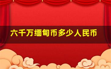 六千万缅甸币多少人民币