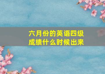 六月份的英语四级成绩什么时候出来