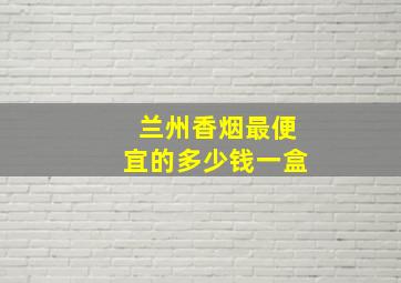 兰州香烟最便宜的多少钱一盒