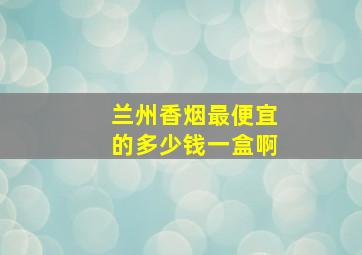 兰州香烟最便宜的多少钱一盒啊