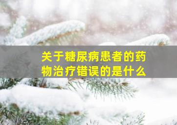 关于糖尿病患者的药物治疗错误的是什么