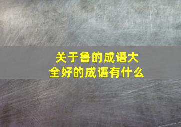 关于鲁的成语大全好的成语有什么