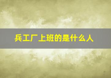 兵工厂上班的是什么人