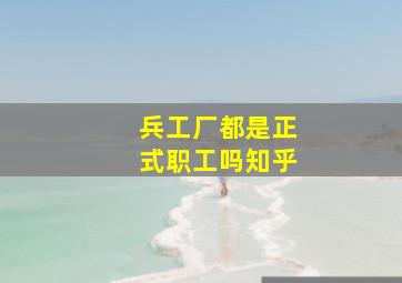 兵工厂都是正式职工吗知乎