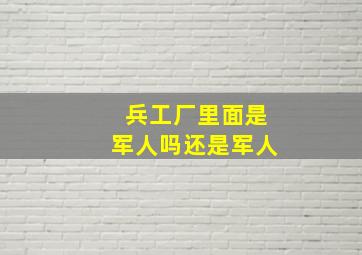 兵工厂里面是军人吗还是军人