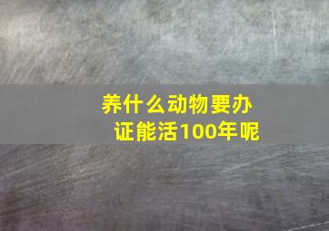 养什么动物要办证能活100年呢