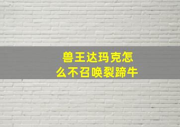 兽王达玛克怎么不召唤裂蹄牛