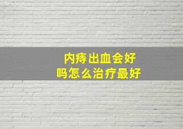 内痔出血会好吗怎么治疗最好