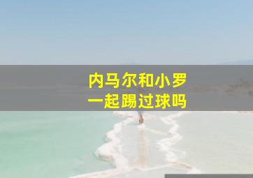 内马尔和小罗一起踢过球吗