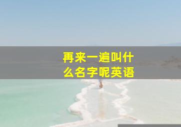 再来一遍叫什么名字呢英语