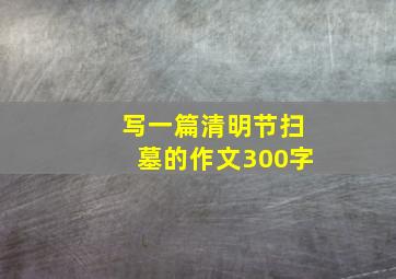 写一篇清明节扫墓的作文300字