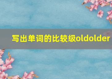 写出单词的比较级oldolder