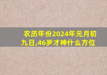 农历年份2024年元月初九日,46岁才神什么方位