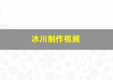 冰川制作视频