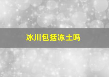 冰川包括冻土吗