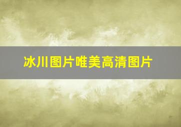 冰川图片唯美高清图片