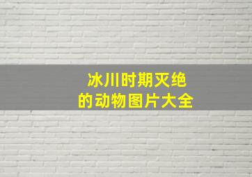 冰川时期灭绝的动物图片大全