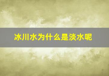 冰川水为什么是淡水呢