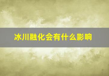 冰川融化会有什么影响