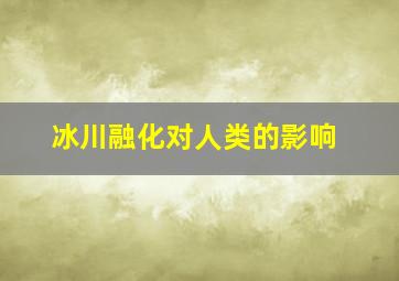 冰川融化对人类的影响